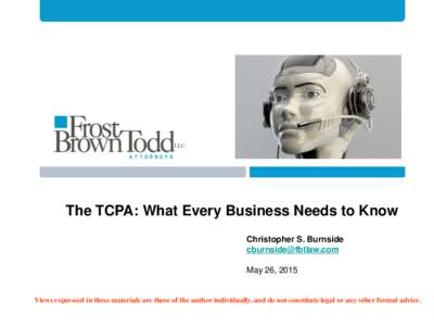 The TCPA: What Every Business Needs to Know Christopher S. Burnside  May 26, 2015  Views expressed in these materials are those of the author individually, and do not constitute legal or any other for