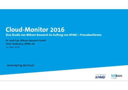 Cloud-Monitor 2016 Eine Studie von Bitkom Research im Auftrag von KPMG – Pressekonferenz Dr. Axel Pols, Bitkom Research GmbH Peter Heidkamp, KPMG AG 12. Mai 2016