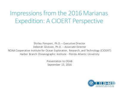 Impressions	from	the	2016	Marianas	 Expedition:	A	CIOERT	Perspective Shirley	Pomponi,	 Ph.D.	– Executive	Director Deborah	Glickson,	Ph.D.	– Associate	Director NOAA	Cooperative	Institute	for	Ocean	Exploration,	 Resear