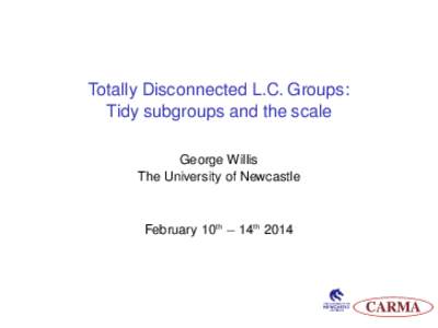 Totally Disconnected L.C. Groups: Tidy subgroups and the scale George Willis The University of Newcastle  February 10th − 14th 2014