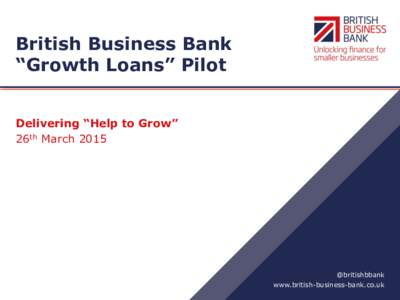 British Business Bank “Growth Loans” Pilot Delivering “Help to Grow” 26th March 2015  @britishbbank
