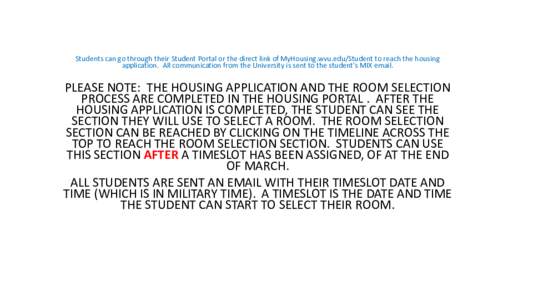 Students can go through their Student Portal or the direct link of MyHousing.wvu.edu/Student to reach the housing application. All communication from the University is sent to the student’s MIX email. PLEASE NOTE: THE 