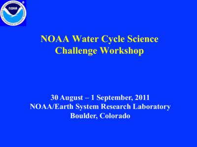 NOAA Water Cycle Science Challenge Workshop 30 August – 1 September, 2011 NOAA/Earth System Research Laboratory Boulder, Colorado