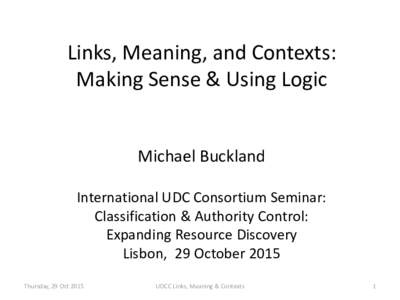 Links, Meaning, and Contexts: Making Sense & Using Logic Michael Buckland International UDC Consortium Seminar: Classification & Authority Control: