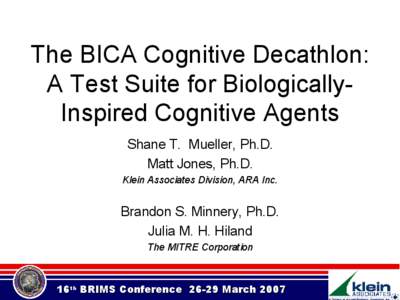 The BICA Cognitive Decathlon: A Test Suite for BiologicallyInspired Cognitive Agents Shane T. Mueller, Ph.D. Matt Jones, Ph.D. Klein Associates Division, ARA Inc.