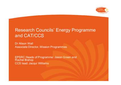 Research Councils’ Energy Programme and CAT/CCS Dr Alison Wall Associate Director, Mission Programmes EPSRC Heads of Programme: Jason Green and Rachel Bishop