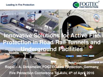 Leading in Fire Protection  Innovative Solutions for Active Fire Protection in Road/Rail Tunnels and Underground Facilities Roger – A. Dirksmeier, FOGTEC Fire Protection, Germany