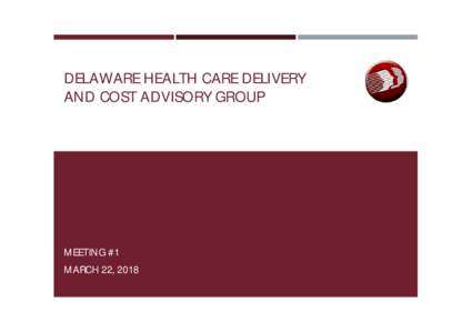 DELAWARE HEALTH CARE DELIVERY AND COST ADVISORY GROUP MEETING #1 MARCH 22, 2018
