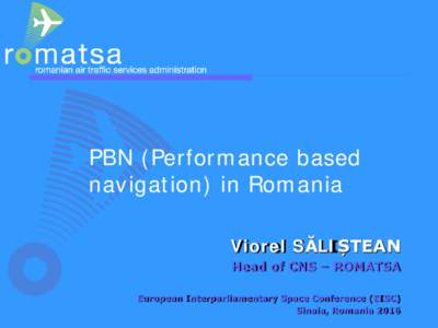 PBN (Performance based navigation) in Romania Viorel SĂLIȘTEAN Head of CNS – ROMATSA European Interparliamentary Space Conference (EISC) Sinaia, Romania 2016