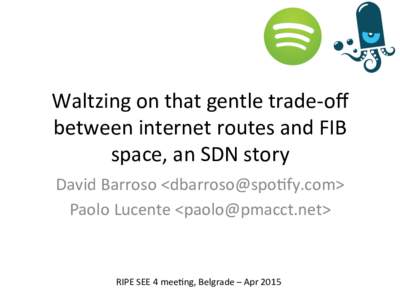 Waltzing	
  on	
  that	
  gentle	
  trade-­‐oﬀ	
   between	
  internet	
  routes	
  and	
  FIB	
   space,	
  an	
  SDN	
  story	
   David	
  Barroso	
  <>	
   Paolo	
  Lucente	
 