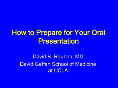 How to Prepare for Your Oral Presentation David B. Reuben, MD David Geffen School of Medicine at UCLA