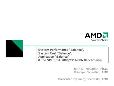 System Performance “Balance”, System Cost “Balance”, Application “Balance” & the SPEC CPU2000/CPU2006 Benchmarks John D. McCalpin, Ph.D. Principal Scientist, AMD