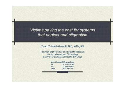 Victims paying the cost for systems that neglect and stigmatise Janet Trindall-Hammill, PhD, MTH, RN Telethon Institute for Child Health Research Curtin University of Technology Centre for Indigenous Health, SPH, UQ