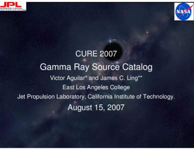 CURE[removed]Gamma Ray Source Catalog Victor Aguilar* and James C. Ling** East Los Angeles College Jet Propulsion Laboratory, California Institute of Technology.