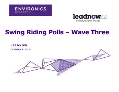 Swing Riding Polls – Wave Three LEADNOW OCTOBER 6, 2015 LEADNOW SWING SEAT POLL WAVE THREE: OCTOBER 2015 |