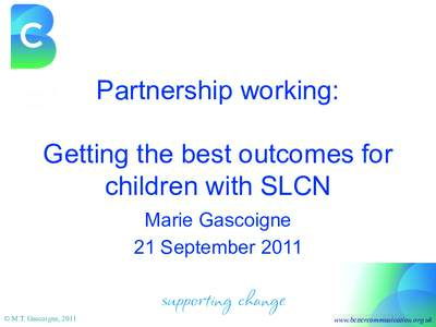 Partnership working: Getting the best outcomes for children with SLCN Marie Gascoigne 21 September 2011