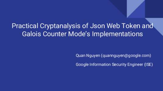 Practical Cryptanalysis of Json Web Token and Galois Counter Mode’s Implementations Quan Nguyen () Google Information Security Engineer (ISE)  My Job