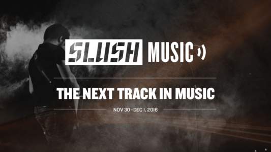 THE NEXT TRACK IN MUSIC NOV 30–DEC 1, 2016 WELCOME TO SLUSH MUSIC Slush Music brings together relevant people from the music business to share thoughts on how the multi-billion dollar industry can reach its full poten