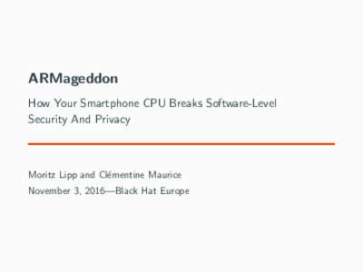 ARMageddon How Your Smartphone CPU Breaks Software-Level Security And Privacy Moritz Lipp and Cl´ementine Maurice November 3, 2016—Black Hat Europe
