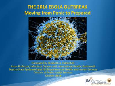 THE 2014 EBOLA OUTBREAK Moving from Panic to Prepared Presented by Elizabeth A. Talbot MD Assoc Professor, Infectious Disease and International Health, Dartmouth Deputy State Epidemiologist NH Department of Health and Hu