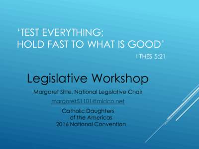‘TEST EVERYTHING; HOLD FAST TO WHAT IS GOOD’ I THES 5:21 Legislative Workshop Margaret Sitte, National Legislative Chair
