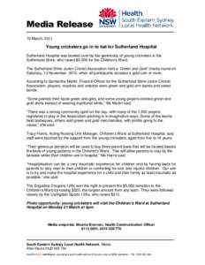 Media Release 15 March, 2011 Young cricketers go in to bat for Sutherland Hospital Sutherland Hospital was bowled over by the generosity of young cricketers in the Sutherland Shire, who raised $5,000 for the Children’s