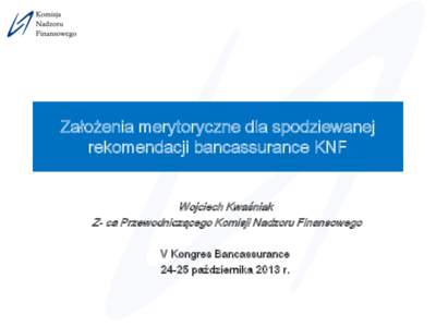 Założenia merytoryczne dla spodziewanej rekomendacji bancassurance KNF Wojciech Kwaśniak Z- ca Przewodniczącego Komisji Nadzoru Finansowego V Kongres Bancassurance[removed]października 2013 r.