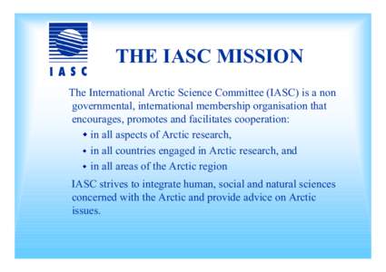 THE IASC MISSION The International Arctic Science Committee (IASC) is a non governmental, international membership organisation that encourages, promotes and facilitates cooperation:  in all aspects of Arctic research,