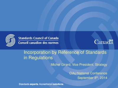 Incorporation by Reference of Standards in Regulations Michel Girard, Vice President, Strategy CIAJ National Conference September 8th, 2014 Standards experts. Accreditation solutions.