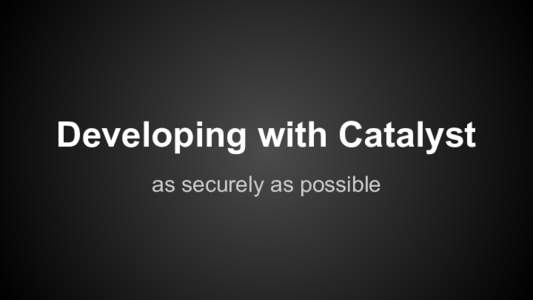 Developing with Catalyst as securely as possible What do I need to do? ● Catalyst generally tries to help you be secure and most of the plugins are pretty