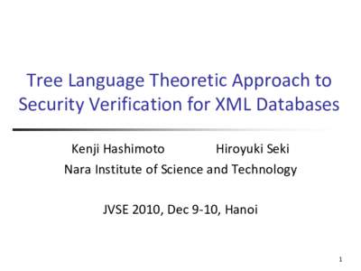 Tree Language Theoretic Approach to Security Verification for XML Databases Kenji Hashimoto Hiroyuki Seki Nara Institute of Science and Technology JVSE 2010, Dec 9-10, Hanoi