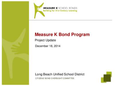 Measure K Bond Program Project Update December 18, 2014 Long Beach Unified School District CITIZENS’ BOND OVERSIGHT COMMITTEE