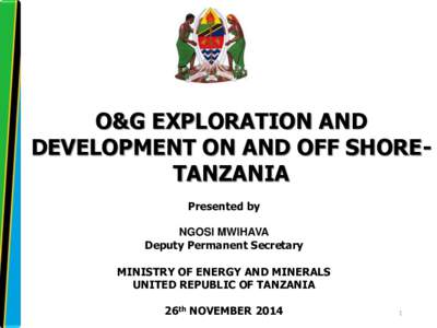 O&G EXPLORATION AND DEVELOPMENT ON AND OFF SHORETANZANIA Presented by NGOSI MWIHAVA Deputy Permanent Secretary