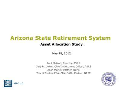Arizona State Retirement System Asset Allocation Study May 18, 2012 Paul Matson, Director, ASRS Gary R. Dokes, Chief Investment Officer, ASRS
