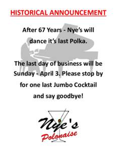 HISTORICAL ANNOUNCEMENT A er 67 Years ‐ Nye’s will dance it’s last Polka. The last day of business will be Sunday ‐ April 3. Please stop by for one last Jumbo Cocktail