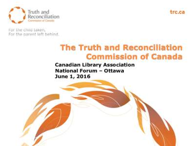 The Truth and Reconciliation Commission of Canada Canadian Library Association National Forum – Ottawa June 1, 2016