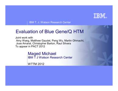 IBM T. J. Watson Research Center  Evaluation of Blue Gene/Q HTM Joint work with Amy Wang, Matthew Gaudet, Peng Wu, Martin Ohmacht, Jose Amaral, Christopher Barton, Raul Silvera