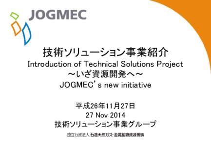 0 技術ソリューション事業紹介 Introduction of Technical Solutions Project ～いざ資源開発へ～ JOGMEC’s new initiative 平成26年11月27日
