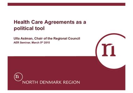 Health Care Agreements as a political tool Ulla Astman, Chair of the Regional Council AER Seminar, March 5th 2015  North Denmark Region and the 11 municipalities