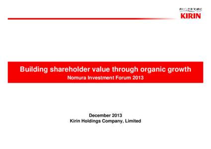 Building shareholder value through organic growth Nomura Investment Forum 2013 December 2013 Kirin Holdings Company, Limited