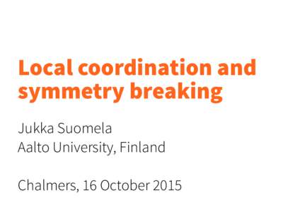 Local coordination and  symmetry breaking Jukka Suomela Aalto University, Finland Chalmers, 16 October 2015
