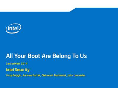 All Your Boot Are Belong To Us CanSecWest 2014 Intel Security Yuriy Bulygin, Andrew Furtak, Oleksandr Bazhaniuk, John Loucaides
