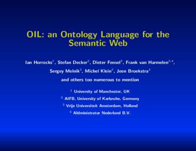 OIL: an Ontology Language for the Semantic Web Ian Horrocks1 , Stefan Decker2 , Dieter Fensel3 , Frank van Harmelen3,4 , Sergey Melnik2 , Michel Klein3 , Jeen Broekstra4 and others too numerous to mention 1