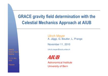 GRACE gravity field determination with the Celestial Mechanics Approach at AIUB Ulrich Meyer A. Jäggi, G. Beutler, L. Prange November 11, 2010 GRACE