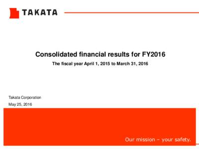 Consolidated financial results for FY2016 The fiscal year April 1, 2015 to March 31, 2016 Takata Corporation May 25, 2016