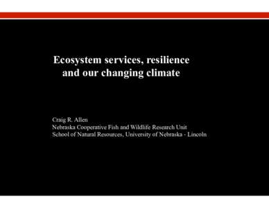 Ecosystem services, resilience and our changing climate Craig R. Allen Nebraska Cooperative Fish and Wildlife Research Unit School of Natural Resources, University of Nebraska - Lincoln