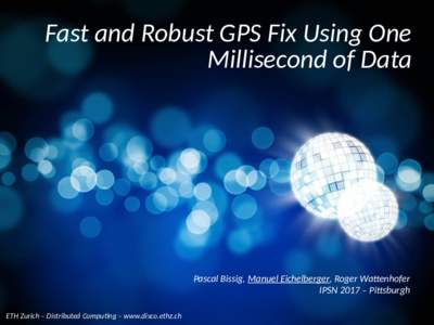 Fast and Robust GPS Fix Using One Millisecond of Data Pascal Bissig, Manuel Eichelberger, Roger Wattenhofer IPSN 2017 – Pittsburgh ETH Zurich – Distributed Computing – www.disco.ethz.ch