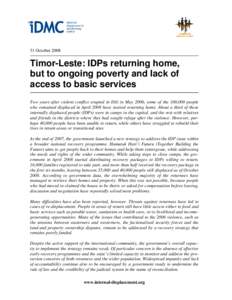 31 October[removed]Timor-Leste: IDPs returning home, but to ongoing poverty and lack of access to basic services Two years after violent conflict erupted in Dili in May 2006, some of the 100,000 people
