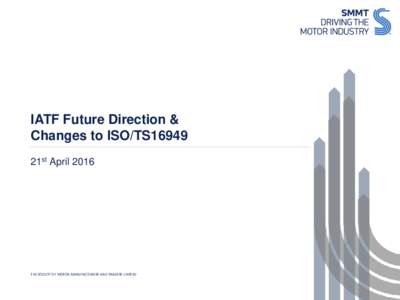 IATF Future Direction & Changes to ISO/TS16949 21st April 2016 THE SOCIETY OF MOTOR MANUFACTURERS AND TRADERS LIMITED