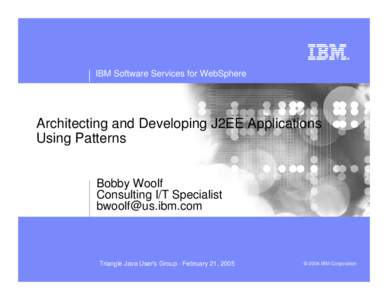 IBM Software Services for WebSphere  Architecting and Developing J2EE Applications Using Patterns Bobby Woolf Consulting I/T Specialist